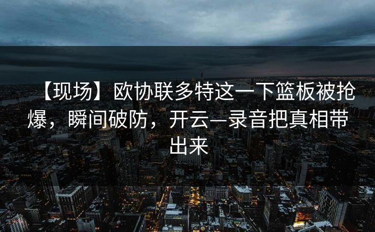 【现场】欧协联多特这一下篮板被抢爆，瞬间破防，开云—录音把真相带出来