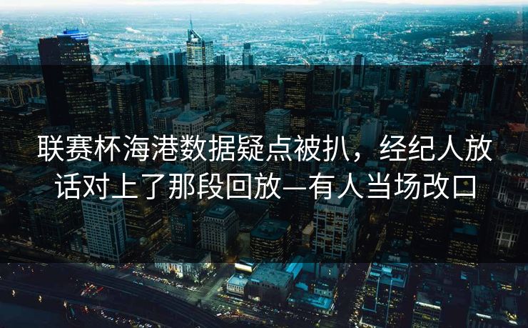联赛杯海港数据疑点被扒，经纪人放话对上了那段回放—有人当场改口